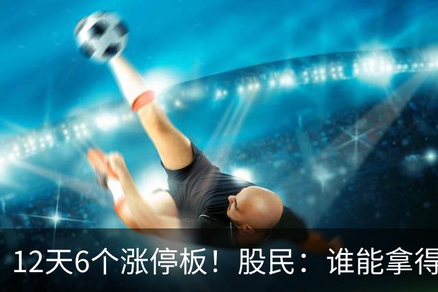 12天6个涨停板！股民：谁能拿得住！